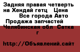 Задняя правая четверть на Хендай гетц › Цена ­ 6 000 - Все города Авто » Продажа запчастей   . Челябинская обл.,Сатка г.